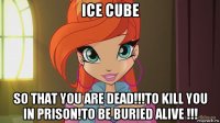 ice cube so that you are dead!!!to kill you in prison!to be buried alive !!!