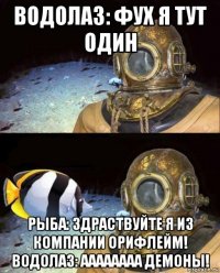 водолаз: фух я тут один рыба: здраствуйте я из компании орифлейм! водолаз: аааааааа демоны!