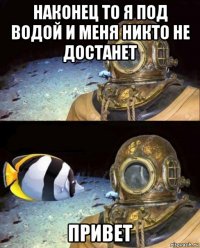 наконец то я под водой и меня никто не достанет привет