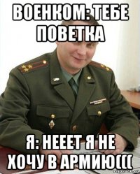 военком: тебе поветка я: нееет я не хочу в армию(((