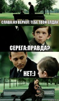 Слава:ну вернут тебе твой елдак серега:правда? нет:)