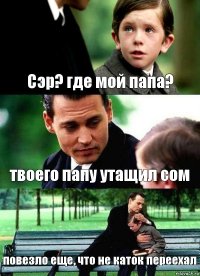 Сэр? где мой папа? твоего папу утащил сом повезло еще, что не каток переехал