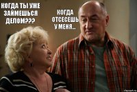 Когда ты уже займешься делом??? Когда отсесешь у меня...