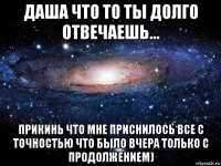 даша что то ты долго отвечаешь... прикинь что мне приснилось все с точностью что было вчера только с продолжением)