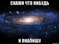 скажи что нибудь и янапишу