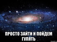  просто зайти и пойдем гулять