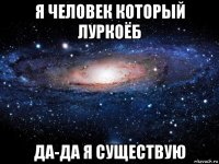 я человек который луркоёб да-да я существую