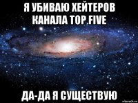 я убиваю хейтеров канала top five да-да я существую