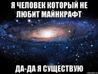 я человек который не любит майнкрафт да-да я существую