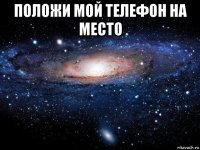 положи мой телефон на место 