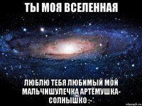 ты моя вселенная люблю тебя любимый мой мальчишулечка артёмушка- солнышко :-*