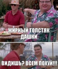 жирный толстяк дашки Видишь? всем похуй!!!