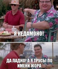 Я Кедамоно! Да ладно! А я трусы по имени жора