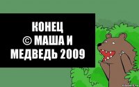 КОНЕЦ
© маша и медведь 2009