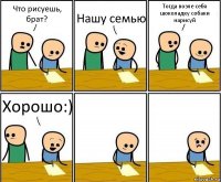 Что рисуешь, брат? Нашу семью Тогда возле себя шоколадку собаки нарисуй Хорошо:)