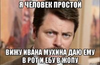 я человек простой вижу ивана мухина даю ему в рот и ебу в жопу