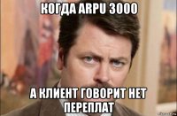 когда arpu 3000 а клиент говорит нет переплат