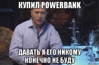 купил powerbank давать я его никому конечно не буду