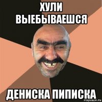 хули выебываешся дениска пиписка