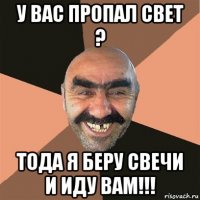 у вас пропал свет ? тода я беру свечи и иду вам!!!