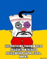  експортуємо також м'ясо і продукти м'ясного походження (шпиг, сало , жири).