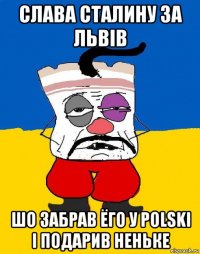 слава сталину за львiв шо забрав ёго у polski i подарив неньке