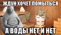 ждун хочет помыться а воды нет и нет