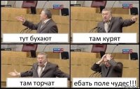 тут бухают там курят там торчат ебать поле чудес!!!