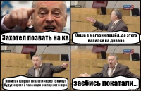 Захотел позвать на кв Саша в магазин пошёл, до этого валялся на диване Никита и Ширхан сказали через 15 минут будут, спустя 2 часа их до сех пор нет в игре заебись покатали...