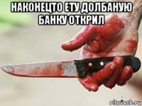 наконецто ету долбаную банку открил 