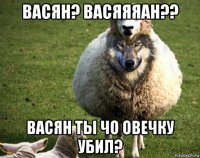 васян? васяяяан?? васян ты чо овечку убил?