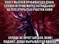 полет мыслей пробивает до души, словно жгучий мороз обгладывает на теле открытые участки кожи сердце не хочет биться, веки падают, душа вырывается ввысь