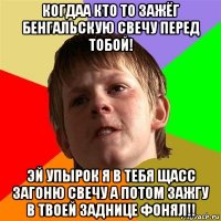 когдаа кто то зажёг бенгальскую свечу перед тобой! эй упырок я в тебя щасс загоню свечу а потом зажгу в твоей заднице фонял!!