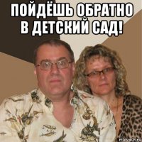 пойдёшь обратно в детский сад! 