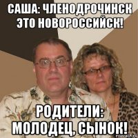 саша: членодрочинск это новороссийск! родители: молодец, сынок!