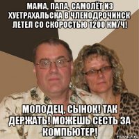 мама, папа, самолёт из хуетрахальска в членодрочинск летел со скоростью 1200 км/ч! молодец, сынок! так держать! можешь сесть за компьютер!