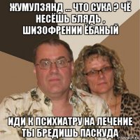 жумулзянд ... что сука ? чё несёшь блядь , шизофрении ёбаный иди к психиатру на лечение ты бредишь паскуда