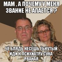 мам , а почему у меня звание не апается ? чё блядь несёшь ёбнутый иди к психиатру сука рваная