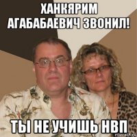 ханкярим агабабаевич звонил! ты не учишь нвп