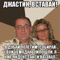 джастин, вставай! в дубаи полетим! собирай свои чемоданы и пошли, я уже яндекс такси вызвал