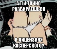 а ты точно разбираешься в лицензиях касперского?