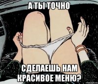 а ты точно сделаешь нам красивое меню?