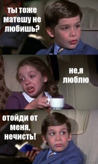 ты тоже матешу не любишь? не,я люблю отойди от меня, нечисть!