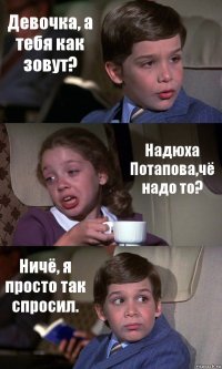 Девочка, а тебя как зовут? Надюха Потапова,чё надо то? Ничё, я просто так спросил.