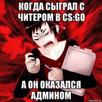 когда сыграл с читером в cs:go а он оказался админом