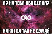 я? на тебя обиделся? никогда так не думай