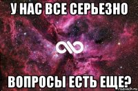 у нас все серьезно вопросы есть еще?