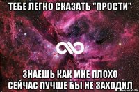 тебе легко сказать "прости" знаешь как мне плохо сейчас лучше бы не заходил