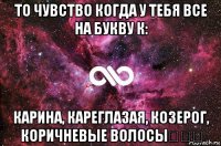 то чувство когда у тебя все на букву к: карина, кареглазая, козерог, коричневые волосы♡♡♡