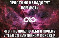 прости но не надо тут намекать что я не люблю тебя и почему у тебя сп в активном поиске ?